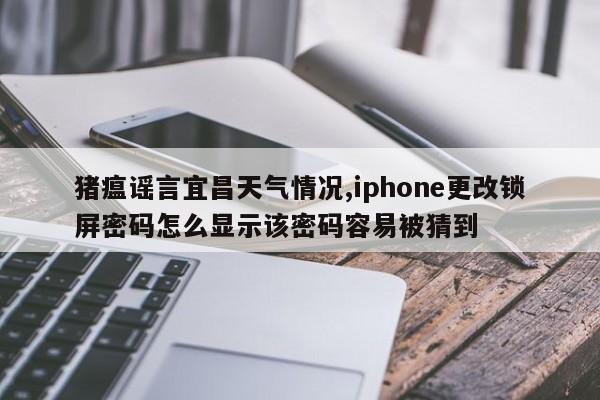 猪瘟谣言宜昌天气情况,iphone更改锁屏密码怎么显示该密码容易被猜到